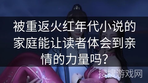 被重返火红年代小说的家庭能让读者体会到亲情的力量吗？