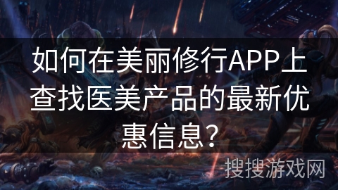 如何在美丽修行APP上查找医美产品的最新优惠信息? 如何在美丽修行APP上查找医美产品的最新优惠信息?