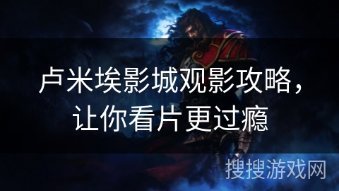 卢米埃影城观影攻略,让你看片更过瘾 卢米埃影城观影攻略,让你看片更过瘾