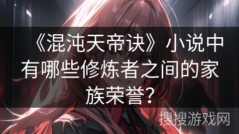 《混沌天帝诀》小说中有哪些修炼者之间的家族荣誉？