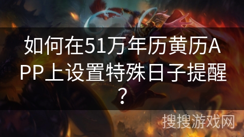如何在51万年历黄历APP上设置特殊日子提醒？