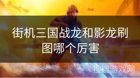 街机三国战龙和影龙刷图哪个厉害 街机三国战龙和影龙刷图哪个厉害