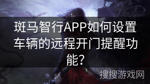 斑马智行APP如何设置车辆的远程开门提醒功能? 斑马智行APP如何设置车辆的远程开门提醒功能?