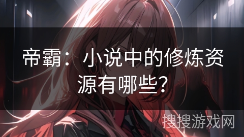 帝霸：小说中的修炼资源有哪些？