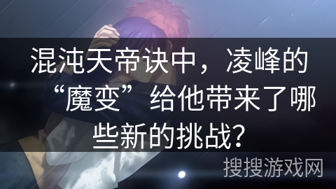 混沌天帝诀中，凌峰的“魔变”给他带来了哪些新的挑战？