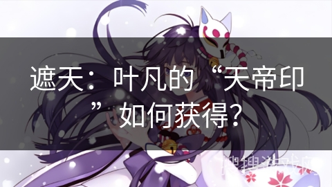 遮天：叶凡的“天帝印”如何获得？