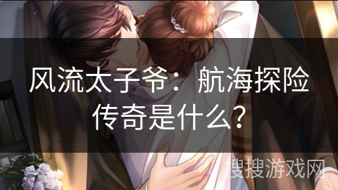 风流太子爷:航海探险传奇是什么? 风流太子爷:航海探险传奇是什么?