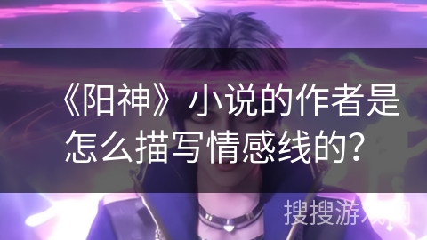 《阳神》小说的作者是怎么描写情感线的? 《阳神》小说的作者是怎么描写情感线的?