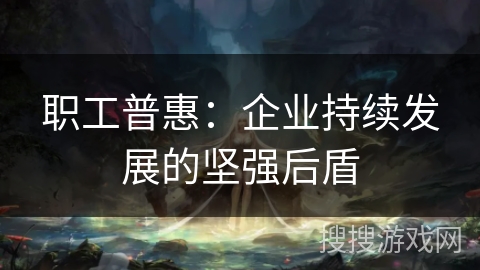 职工普惠：企业持续发展的坚强后盾