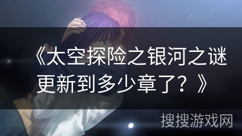 《太空探险之银河之谜更新到多少章了？》
