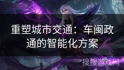 重塑城市交通：车闽政通的智能化方案