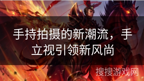 手持拍摄的新潮流，手立视引领新风尚