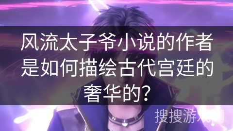 风流太子爷小说的作者是如何描绘古代宫廷的奢华的？