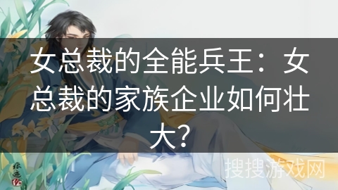 女总裁的全能兵王：女总裁的家族企业如何壮大？