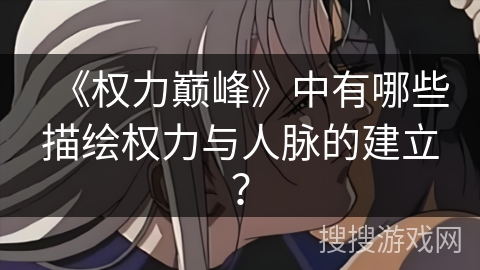 《权力巅峰》中有哪些描绘权力与人脉的建立？