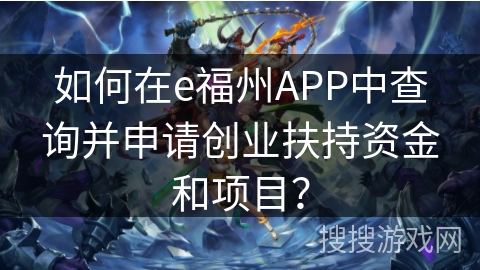 如何在e福州APP中查询并申请创业扶持资金和项目？