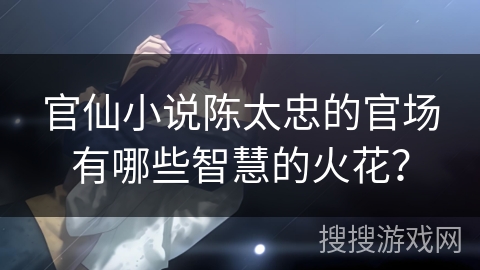 官仙小说陈太忠的官场有哪些智慧的火花? 官仙小说陈太忠的官场有哪些智慧的火花?
