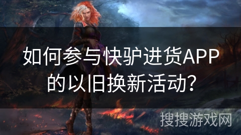 如何参与快驴进货APP的以旧换新活动？