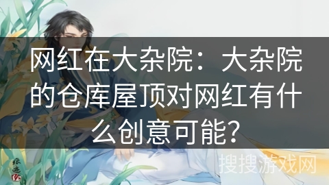 网红在大杂院：大杂院的仓库屋顶对网红有什么创意可能？