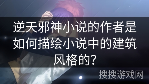 逆天邪神小说的作者是如何描绘小说中的建筑风格的？