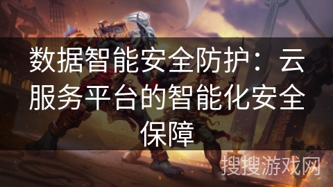 数据智能安全防护:云服务平台的智能化安全保障 数据智能安全防护:云服务平台的智能化安全保障