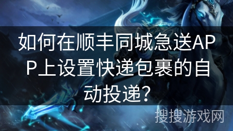 如何在顺丰同城急送APP上设置快递包裹的自动投递? 如何在顺丰同城急送APP上设置快递包裹的自动投递?
