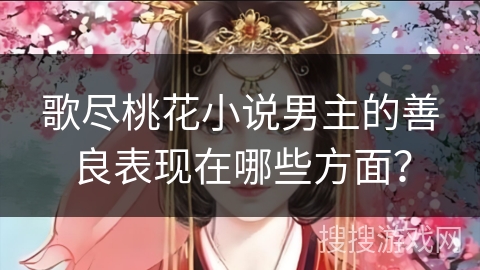 歌尽桃花小说男主的善良表现在哪些方面？