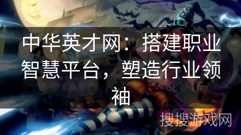 中华英才网：搭建职业智慧平台，塑造行业领袖