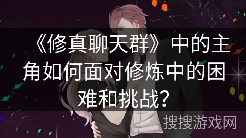 《修真聊天群》中的主角如何面对修炼中的困难和挑战？