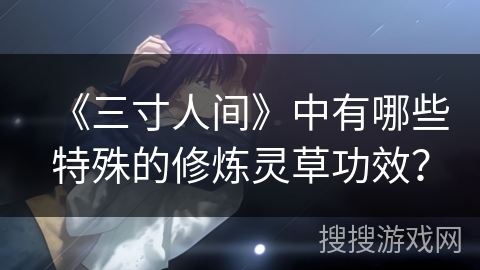 《三寸人间》中有哪些特殊的修炼灵草功效? 《三寸人间》中有哪些特殊的修炼灵草功效?