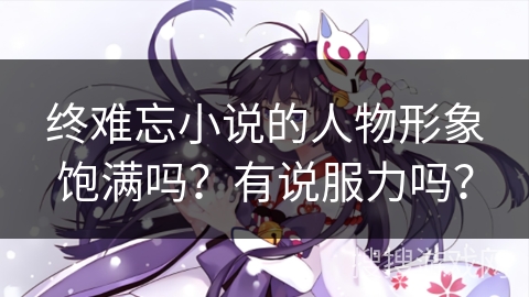 终难忘小说的人物形象饱满吗?有说服力吗? 终难忘小说的人物形象饱满吗?有说服力吗?