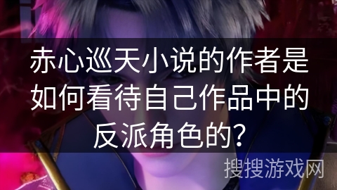 赤心巡天小说的作者是如何看待自己作品中的反派角色的? 赤心巡天小说的作者是如何看待自己作品中的反派角色的?