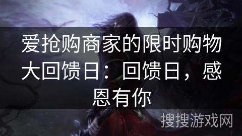 爱抢购商家的限时购物大回馈日：回馈日，感恩有你