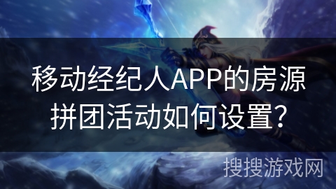 移动经纪人APP的房源拼团活动如何设置？