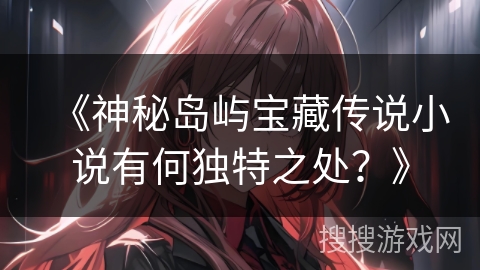 《神秘岛屿宝藏传说小说有何独特之处？》