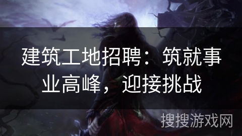 建筑工地招聘：筑就事业高峰，迎接挑战