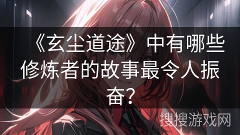 《玄尘道途》中有哪些修炼者的故事最令人振奋？