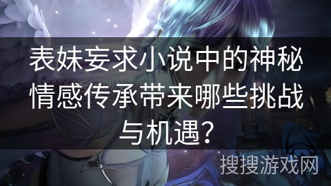 表妹妄求小说中的神秘情感传承带来哪些挑战与机遇？