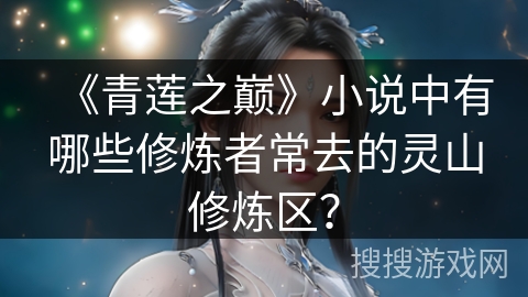 《青莲之巅》小说中有哪些修炼者常去的灵山修炼区？