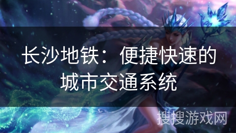 长沙地铁：便捷快速的城市交通系统