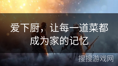 爱下厨，让每一道菜都成为家的记忆