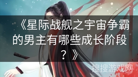 《星际战舰之宇宙争霸的男主有哪些成长阶段？》