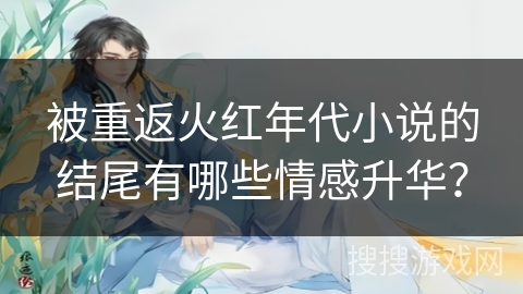 被重返火红年代小说的结尾有哪些情感升华？