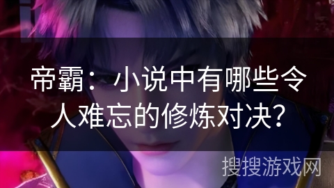 帝霸：小说中有哪些令人难忘的修炼对决？