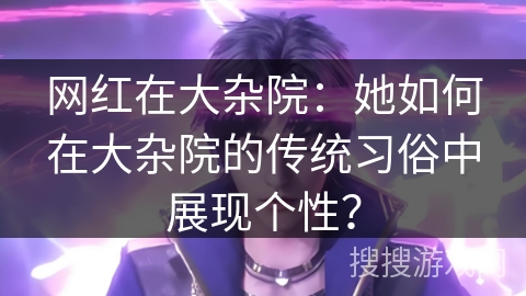 网红在大杂院：她如何在大杂院的传统习俗中展现个性？