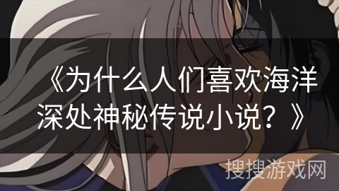 《为什么人们喜欢海洋深处神秘传说小说？》