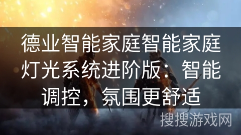 德业智能家庭智能家庭灯光系统进阶版：智能调控，氛围更舒适
