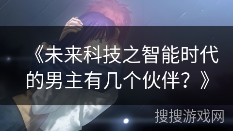 《未来科技之智能时代的男主有几个伙伴？》