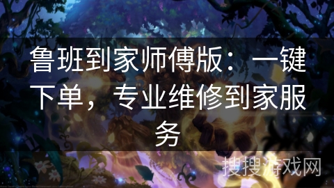 鲁班到家师傅版：一键下单，专业维修到家服务