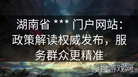 湖南省 *** 门户网站：政策解读权威发布，服务群众更精准